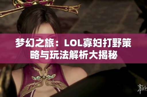 梦幻之旅：LOL寡妇打野策略与玩法解析大揭秘