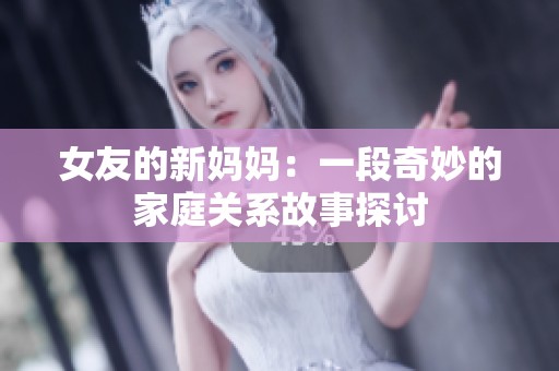 女友的新妈妈：一段奇妙的家庭关系故事探讨