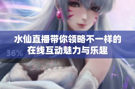 水仙直播带你领略不一样的在线互动魅力与乐趣