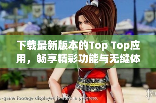 下载最新版本的Top Top应用，畅享精彩功能与无缝体验