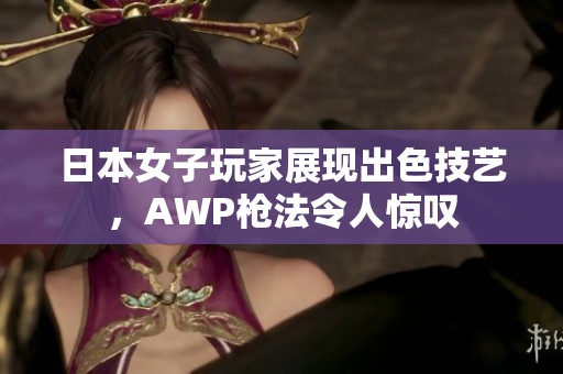 日本女子玩家展现出色技艺，AWP枪法令人惊叹