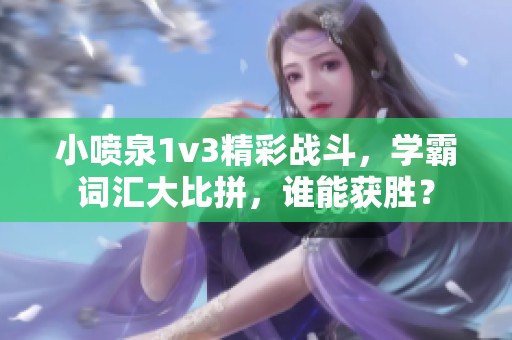 小喷泉1v3精彩战斗，学霸词汇大比拼，谁能获胜？