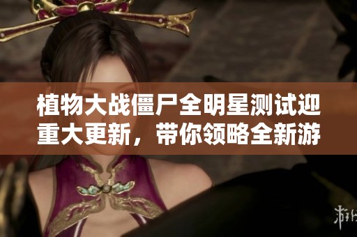 植物大战僵尸全明星测试迎重大更新，带你领略全新游戏体验的无限乐趣