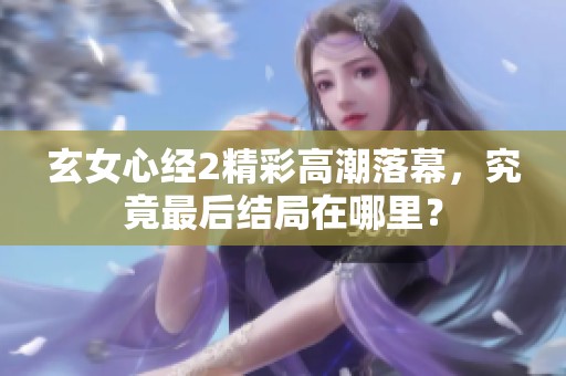 玄女心经2精彩高潮落幕，究竟最后结局在哪里？