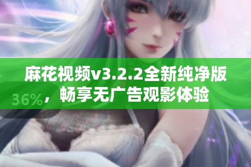 麻花视频v3.2.2全新纯净版，畅享无广告观影体验