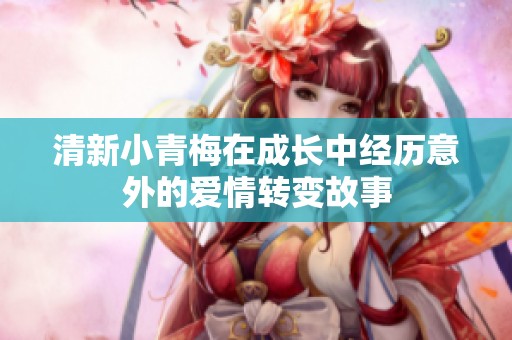清新小青梅在成长中经历意外的爱情转变故事
