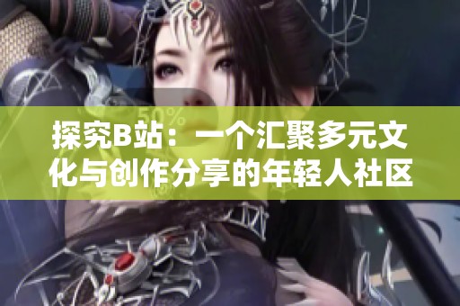 探究B站：一个汇聚多元文化与创作分享的年轻人社区