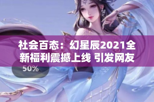 社会百态：幻星辰2021全新福利震撼上线 引发网友热议