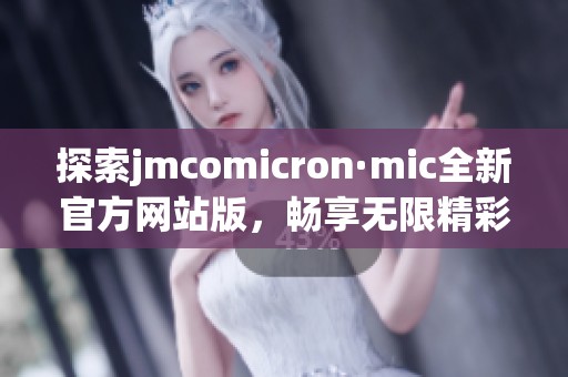 探索jmcomicron·mic全新官方网站版，畅享无限精彩体验