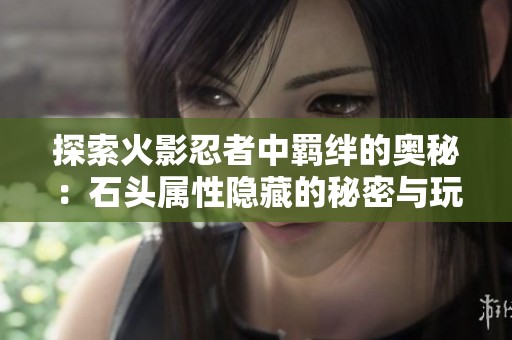 探索火影忍者中羁绊的奥秘：石头属性隐藏的秘密与玩法解析
