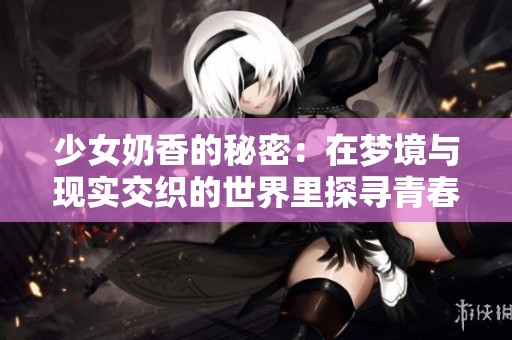 少女奶香的秘密：在梦境与现实交织的世界里探寻青春的滋味
