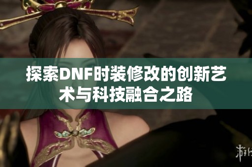 探索DNF时装修改的创新艺术与科技融合之路