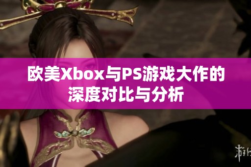 欧美Xbox与PS游戏大作的深度对比与分析