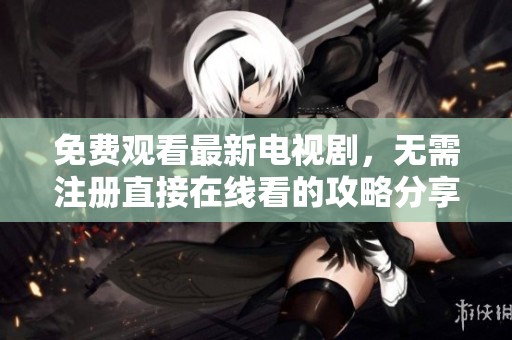免费观看最新电视剧，无需注册直接在线看的攻略分享