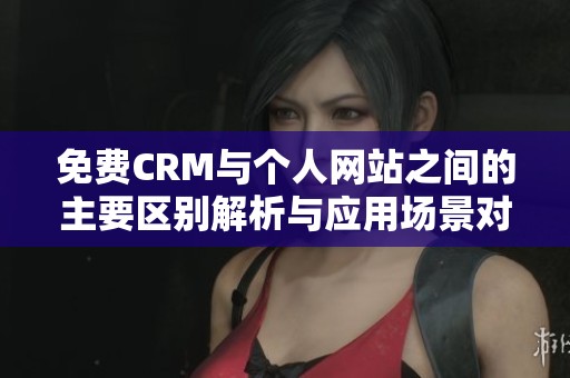 免费CRM与个人网站之间的主要区别解析与应用场景对比