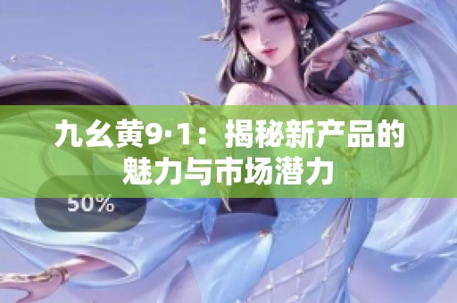 九幺黄9·1：揭秘新产品的魅力与市场潜力