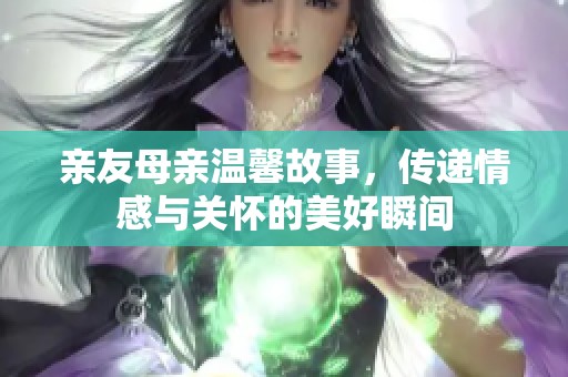 亲友母亲温馨故事，传递情感与关怀的美好瞬间