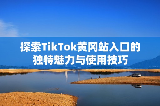 探索TikTok黄冈站入口的独特魅力与使用技巧