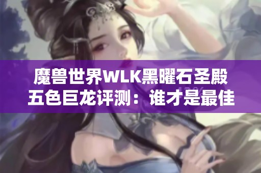 魔兽世界WLK黑曜石圣殿五色巨龙评测：谁才是最佳选择？