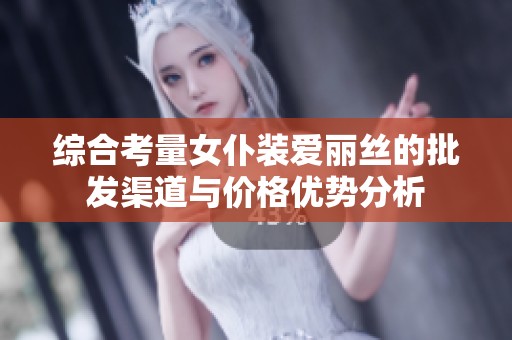 综合考量女仆装爱丽丝的批发渠道与价格优势分析