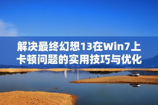 解决最终幻想13在Win7上卡顿问题的实用技巧与优化指南