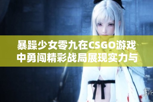 暴躁少女零九在CSGO游戏中勇闯精彩战局展现实力与魅力