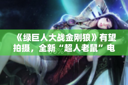 《绿巨人大战金刚狼》有望拍摄，全新“超人老鼠”电影已确认！