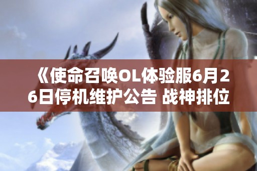 《使命召唤OL体验服6月26日停机维护公告 战神排位赛全新功能震撼来袭》