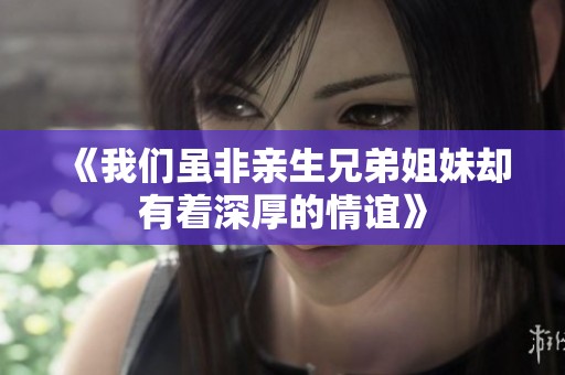 《我们虽非亲生兄弟姐妹却有着深厚的情谊》