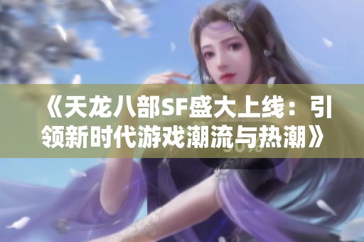 《天龙八部SF盛大上线：引领新时代游戏潮流与热潮》