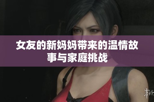 女友的新妈妈带来的温情故事与家庭挑战