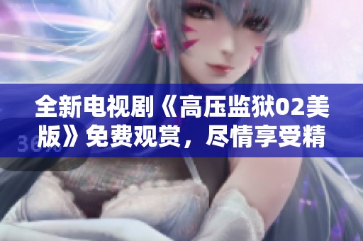 全新电视剧《高压监狱02美版》免费观赏，尽情享受精彩剧情