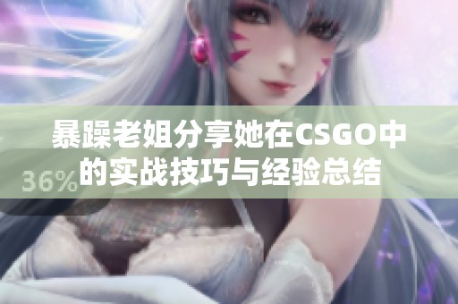 暴躁老姐分享她在CSGO中的实战技巧与经验总结