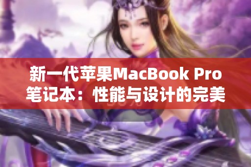 新一代苹果MacBook Pro笔记本：性能与设计的完美结合