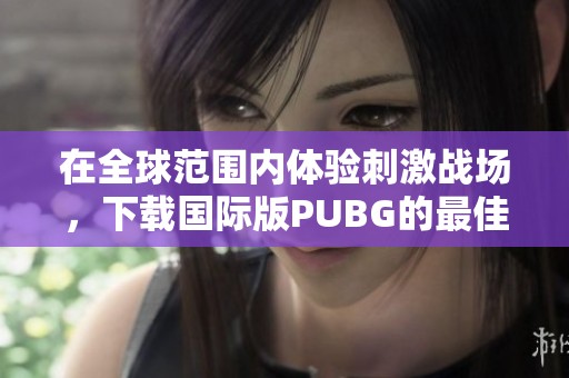 在全球范围内体验刺激战场，下载国际版PUBG的最佳方法