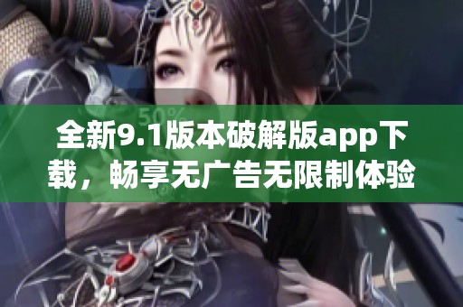 全新9.1版本破解版app下载，畅享无广告无限制体验