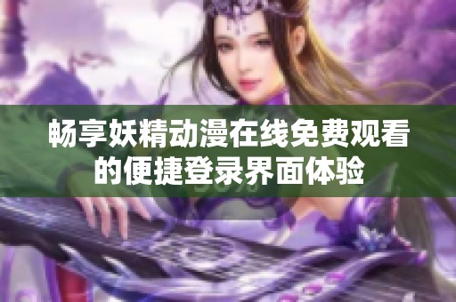 畅享妖精动漫在线免费观看的便捷登录界面体验