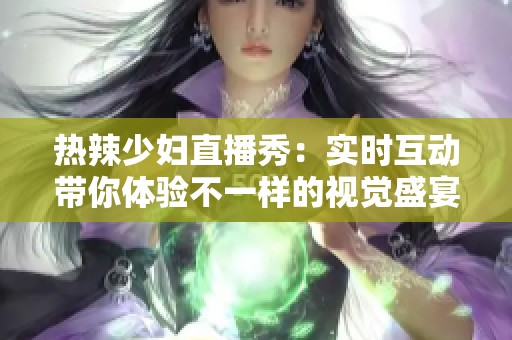 热辣少妇直播秀：实时互动带你体验不一样的视觉盛宴