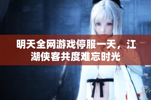 明天全网游戏停服一天，江湖侠客共度难忘时光