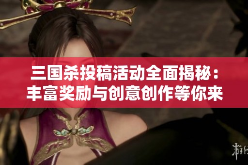 三国杀投稿活动全面揭秘：丰富奖励与创意创作等你来参与探索