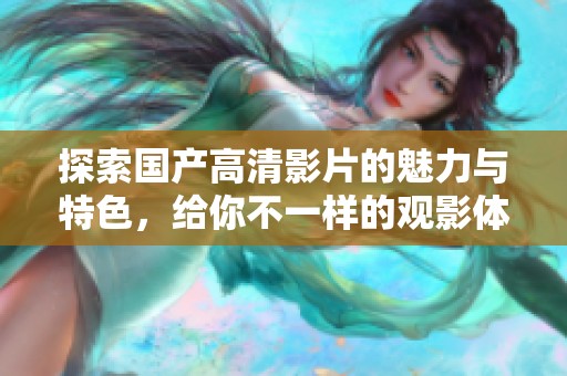 探索国产高清影片的魅力与特色，给你不一样的观影体验