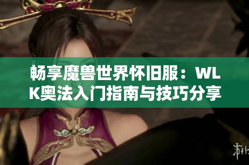 畅享魔兽世界怀旧服：WLK奥法入门指南与技巧分享