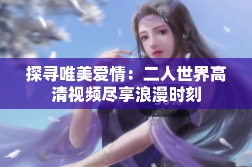 探寻唯美爱情：二人世界高清视频尽享浪漫时刻
