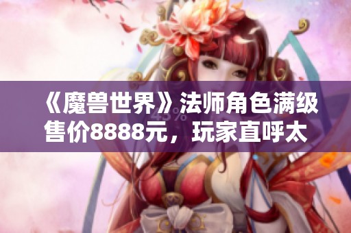 《魔兽世界》法师角色满级售价8888元，玩家直呼太疯狂！