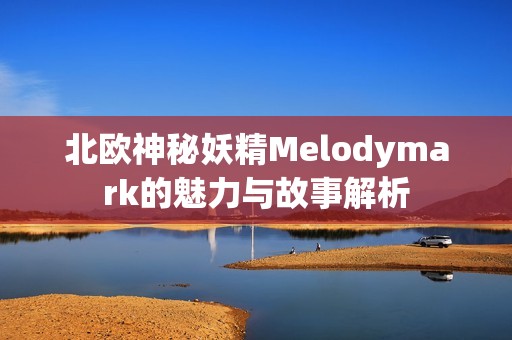 北欧神秘妖精Melodymark的魅力与故事解析