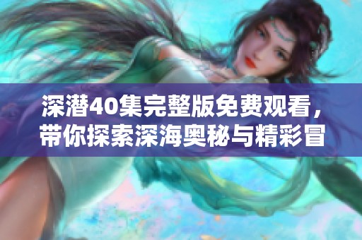 深潜40集完整版免费观看，带你探索深海奥秘与精彩冒险