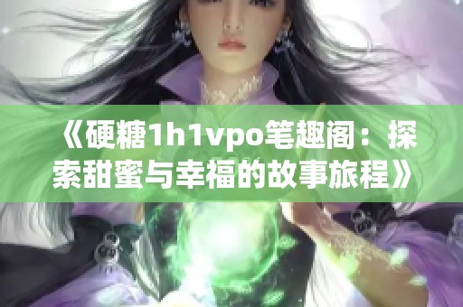 《硬糖1h1vpo笔趣阁：探索甜蜜与幸福的故事旅程》