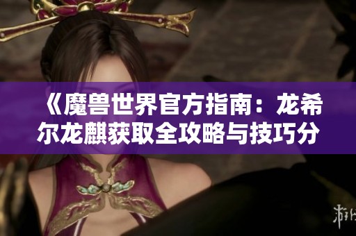 《魔兽世界官方指南：龙希尔龙麒获取全攻略与技巧分享》