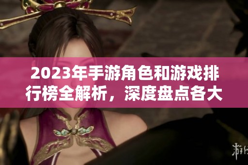 2023年手游角色和游戏排行榜全解析，深度盘点各大热门手游人物