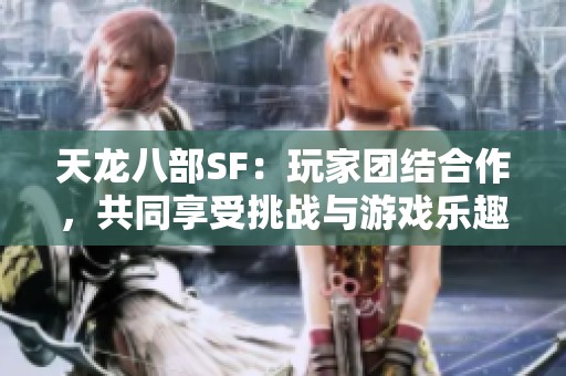 天龙八部SF：玩家团结合作，共同享受挑战与游戏乐趣的旅程